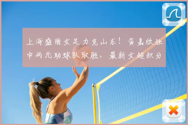 上海盛丽女足力克山东！黄嘉欣独中两元助球队取胜，最新女超积分榜有变