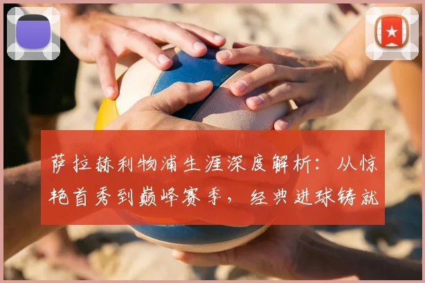 萨拉赫利物浦生涯深度解析：从惊艳首秀到巅峰赛季，经典进球铸就传奇之路