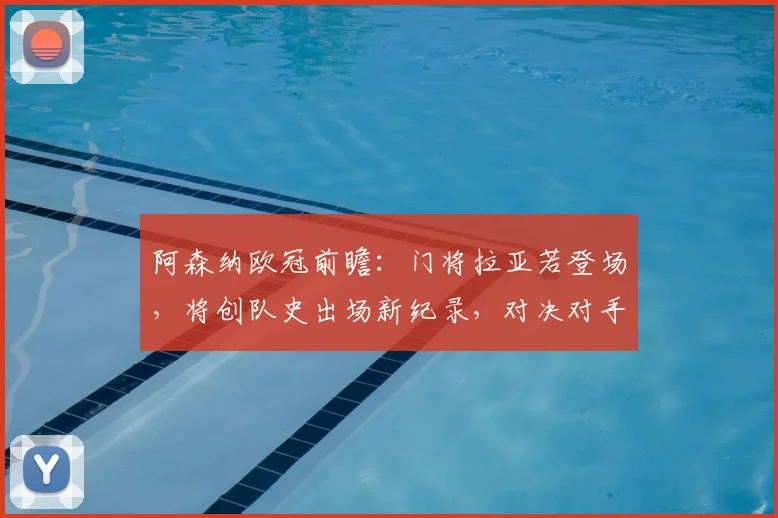 阿森纳欧冠前瞻：门将拉亚若登场，将创队史出场新纪录，对决对手看点解析