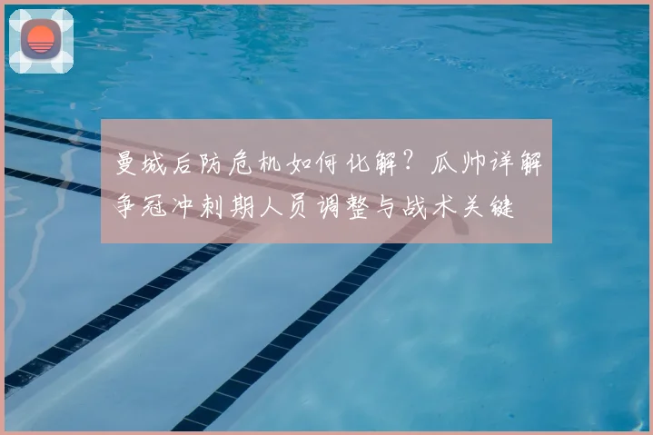 曼城后防危机如何化解?瓜帅详解争冠冲刺期人员调整与战术关键