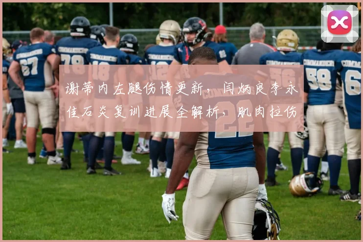 谢蒂内左腿伤情更新,闫炳良李永佳石炎复训进展全解析,肌肉拉伤康复指南