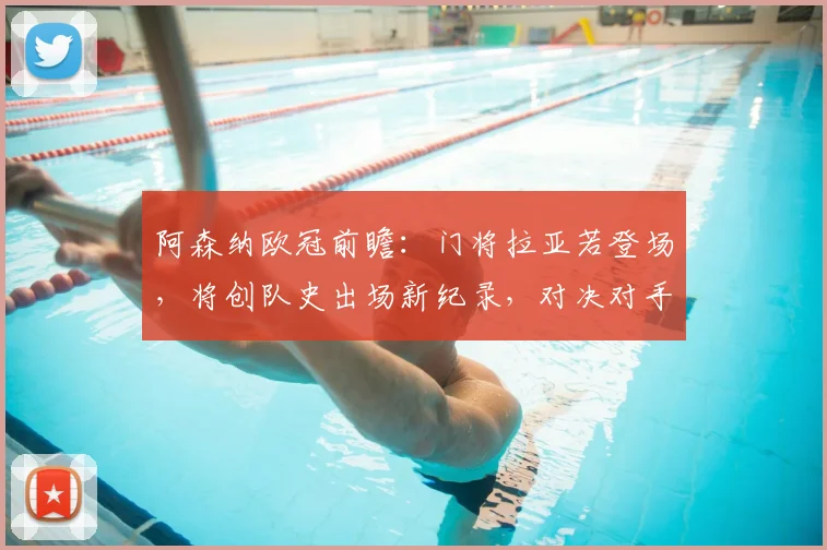 阿森纳欧冠前瞻:门将拉亚若登场,将创队史出场新纪录,对决对手看点解析