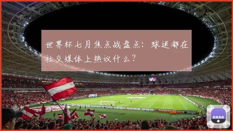 世界杯七月焦点战盘点：球迷都在社交媒体上热议什么？
