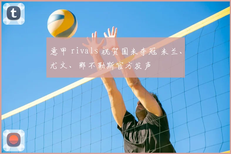 意甲 rivals 祝贺国米夺冠 米兰、尤文、那不勒斯官方发声