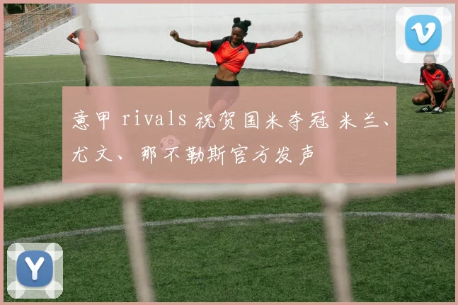意甲 rivals 祝贺国米夺冠 米兰、尤文、那不勒斯官方发声