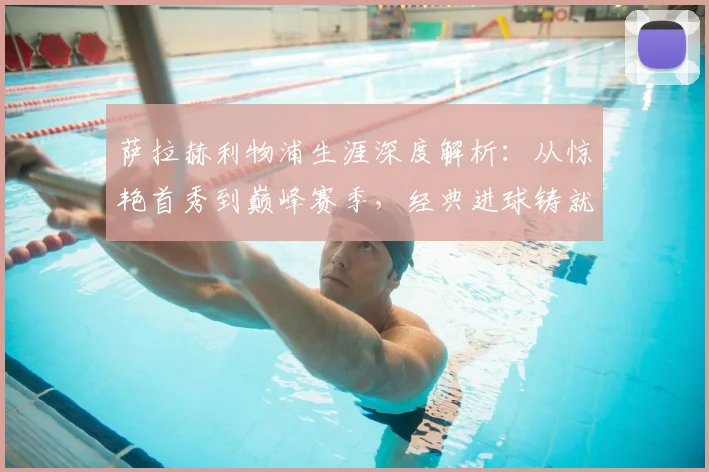 萨拉赫利物浦生涯深度解析：从惊艳首秀到巅峰赛季，经典进球铸就传奇之路