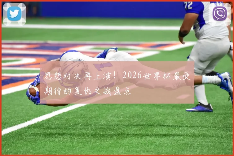 恩怨对决再上演！2026世界杯最受期待的复仇之战盘点