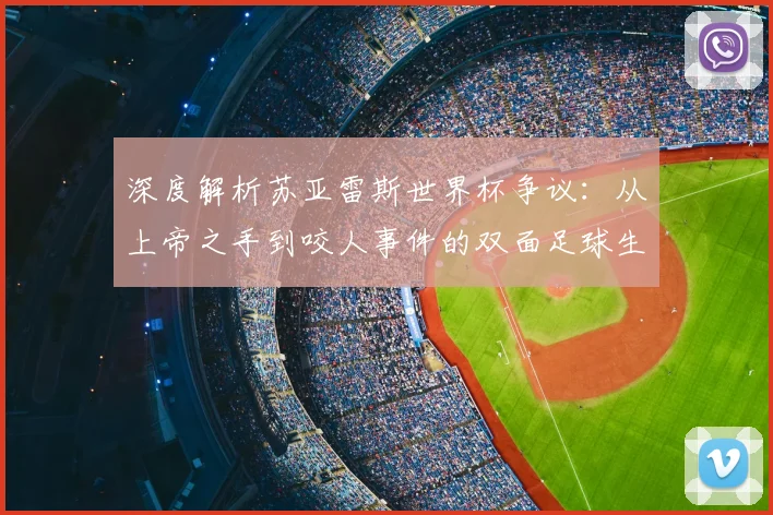 深度解析苏亚雷斯世界杯争议:从上帝之手到咬人事件的双面足球生涯