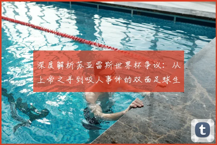 深度解析苏亚雷斯世界杯争议：从上帝之手到咬人事件的双面足球生涯